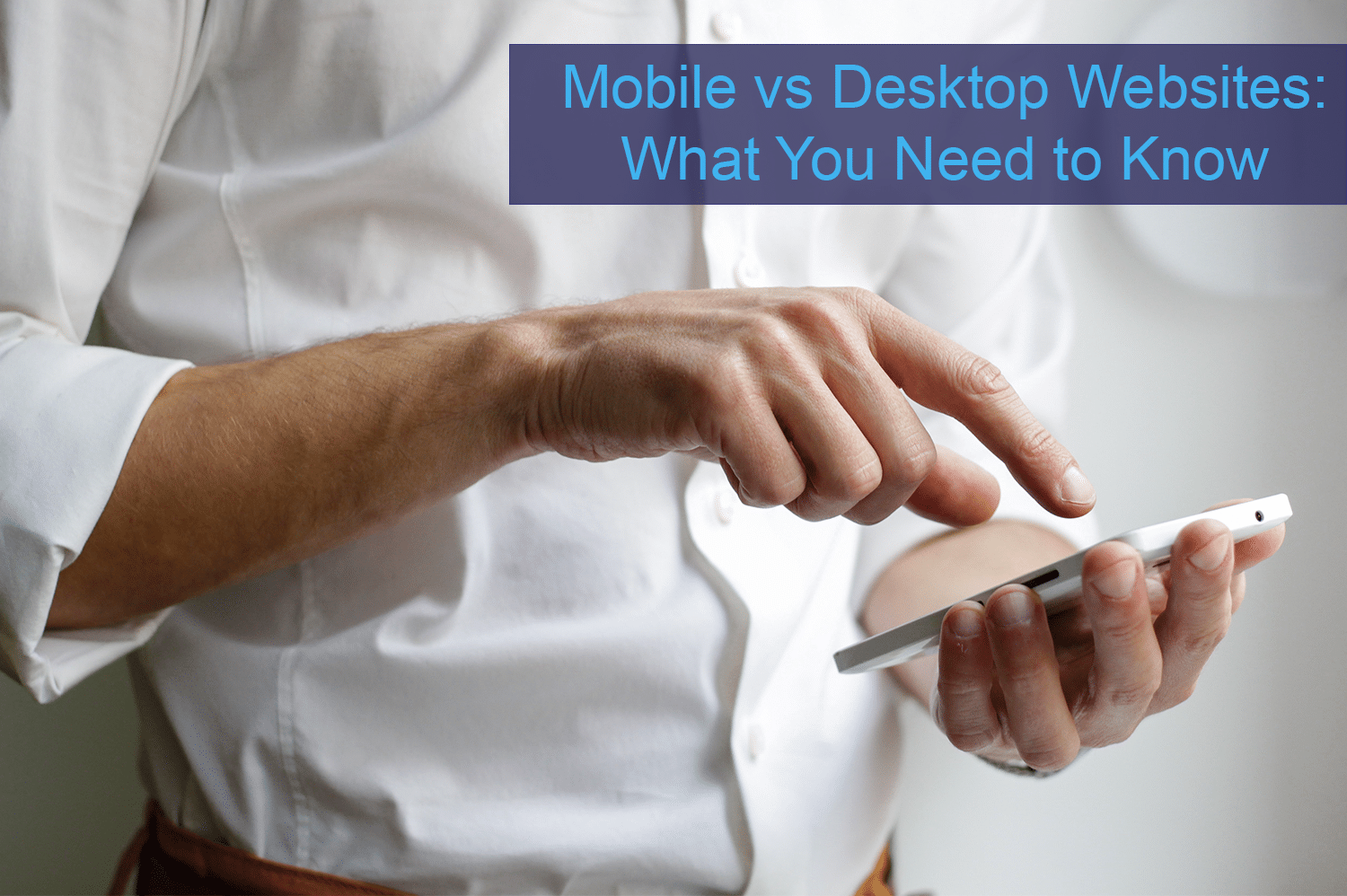 Man with white button up shirt on smartphone looking up difference between mobile vs desktop websites.